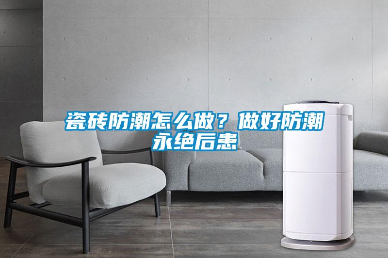 瓷磚防潮怎么做？做好防潮永絕后患