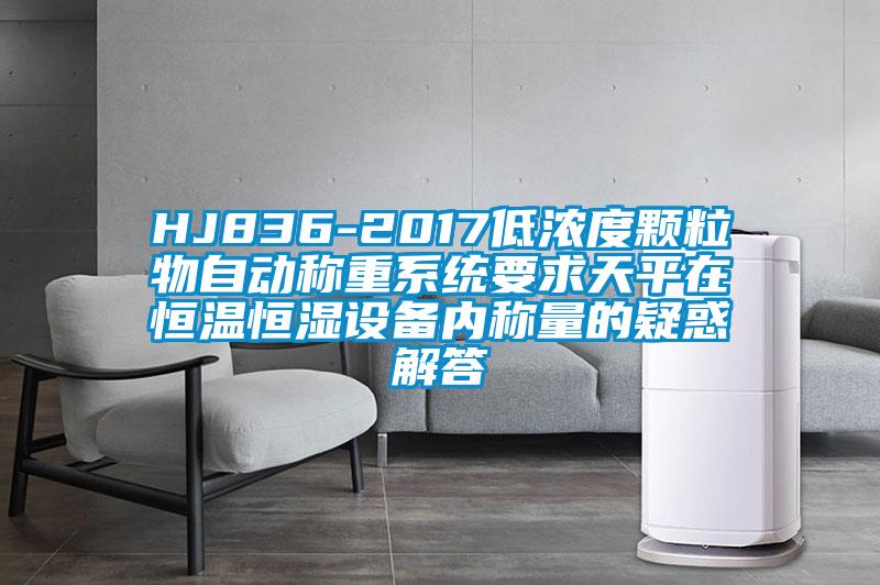 HJ836-2017低濃度顆粒物自動(dòng)稱(chēng)重系統(tǒng)要求天平在恒溫恒濕設(shè)備內(nèi)稱(chēng)量的疑惑解答