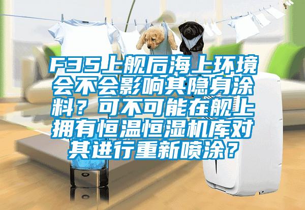 F35上艦后海上環(huán)境會(huì)不會(huì)影響其隱身涂料？可不可能在艦上擁有恒溫恒濕機(jī)庫對其進(jìn)行重新噴涂？