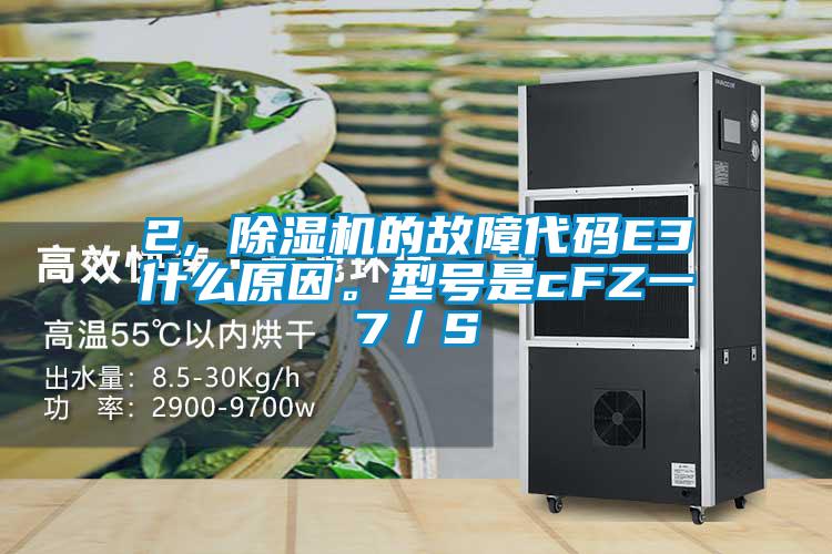 2, 除濕機的故障代碼E3什么原因。型號是cFZ一7／S