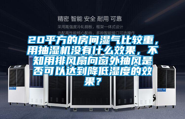 20平方的房間濕氣比較重，用抽濕機(jī)沒(méi)有什么效果，不知用排風(fēng)扇向窗外抽風(fēng)是否可以達(dá)到降低濕度的效果？