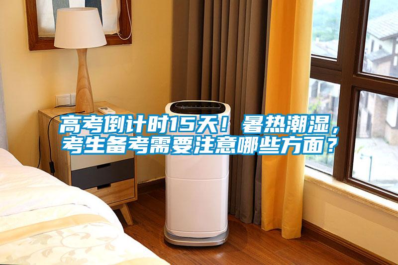 高考倒計(jì)時(shí)15天！暑熱潮濕，考生備考需要注意哪些方面？