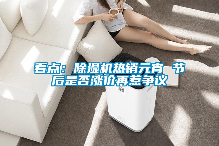 看點(diǎn)：除濕機(jī)熱銷元宵 節(jié)后是否漲價(jià)再惹爭(zhēng)議