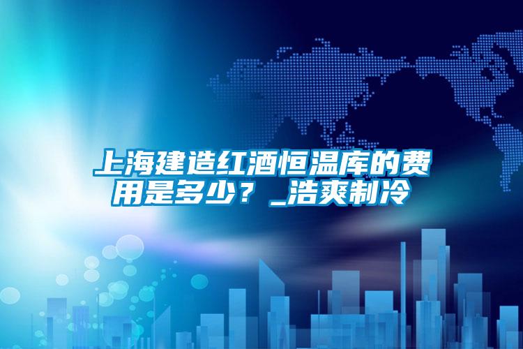 上海建造紅酒恒溫庫(kù)的費(fèi)用是多少？_浩爽制冷