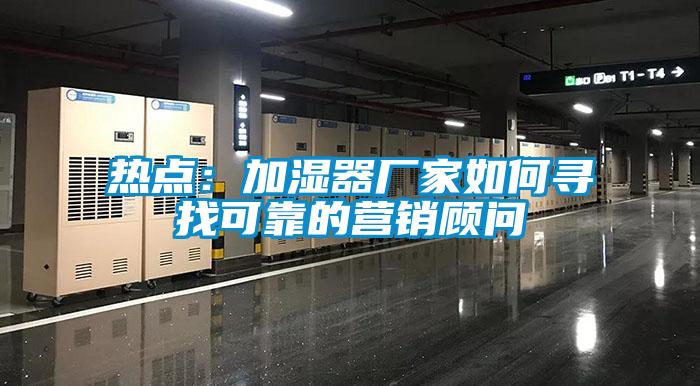熱點(diǎn)：加濕器廠家如何尋找可靠的營(yíng)銷(xiāo)顧問(wèn)