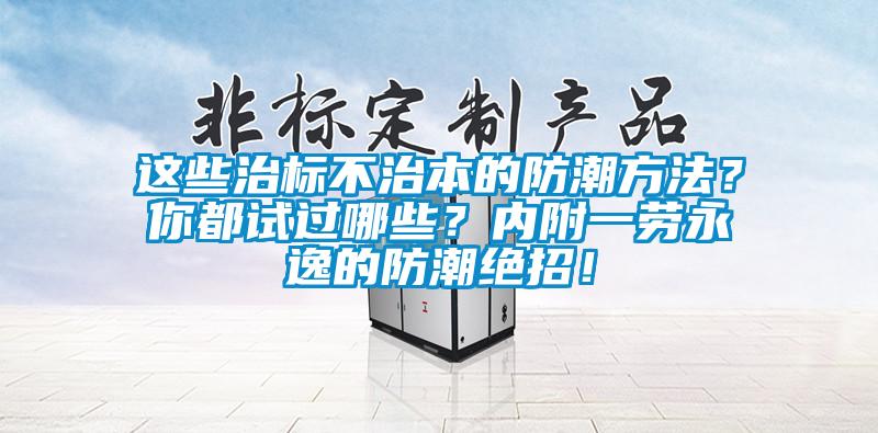 這些治標(biāo)不治本的防潮方法？你都試過哪些？內(nèi)附一勞永逸的防潮絕招！
