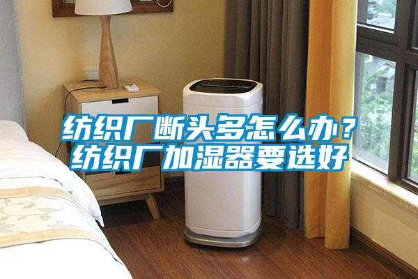 紡織廠斷頭多怎么辦？紡織廠加濕器要選好