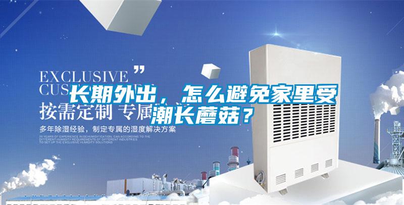 長(zhǎng)期外出，怎么避免家里受潮長(zhǎng)蘑菇？