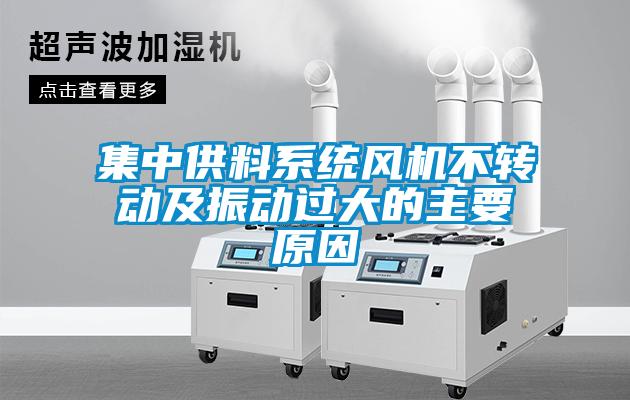 集中供料系統(tǒng)風機不轉(zhuǎn)動及振動過大的主要原因