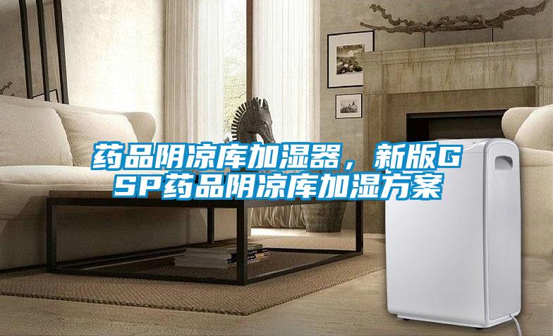 藥品陰涼庫(kù)加濕器，新版GSP藥品陰涼庫(kù)加濕方案