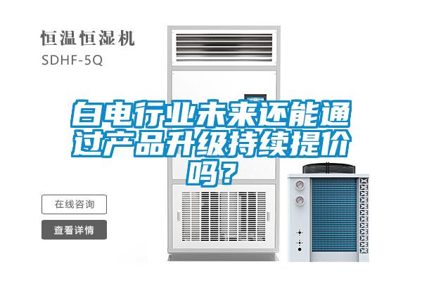 白電行業(yè)未來還能通過產(chǎn)品升級持續(xù)提價嗎？