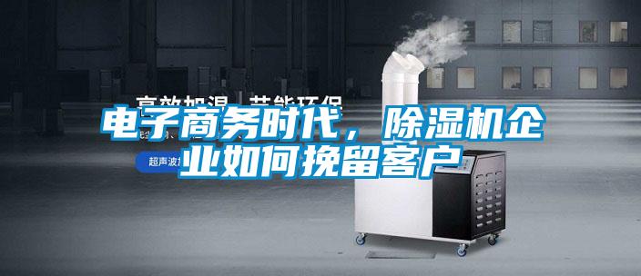 電子商務(wù)時(shí)代，除濕機(jī)企業(yè)如何挽留客戶
