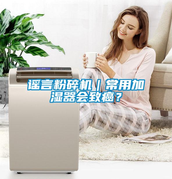 謠言粉碎機(jī)｜常用加濕器會(huì)致癌？