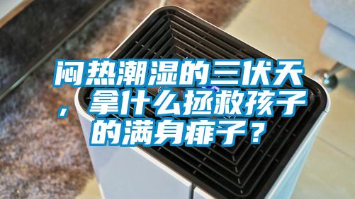 悶熱潮濕的三伏天，拿什么拯救孩子的滿身痱子？