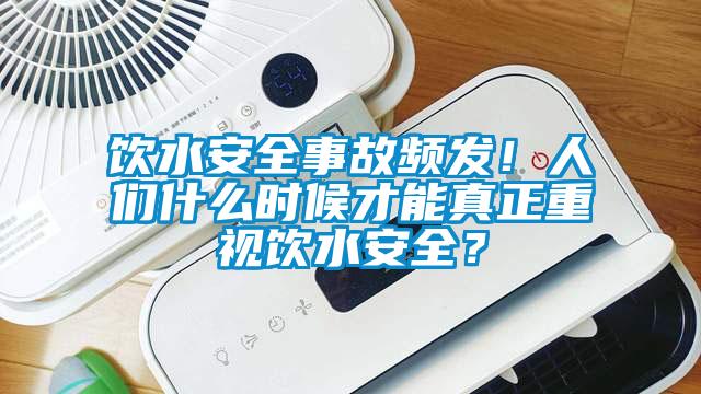 飲水安全事故頻發(fā)！人們什么時(shí)候才能真正重視飲水安全？