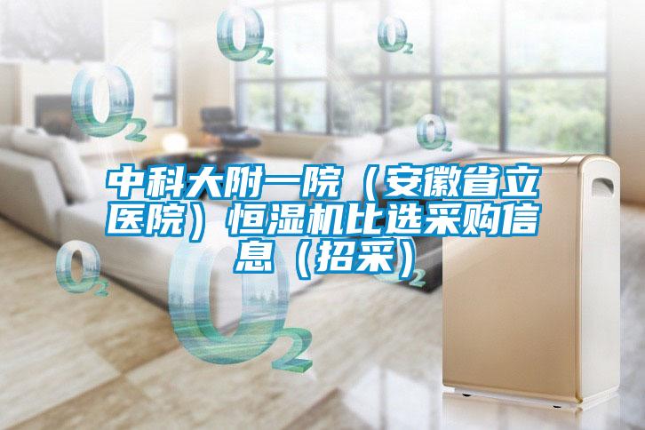 中科大附一院（安徽省立醫(yī)院）恒濕機比選采購信息（招采）
