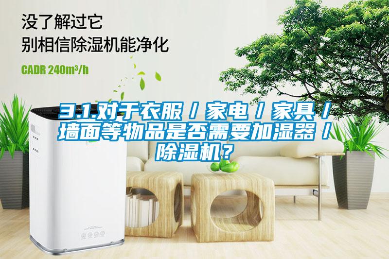 3.1.對于衣服／家電／家具／墻面等物品是否需要加濕器／除濕機(jī)？