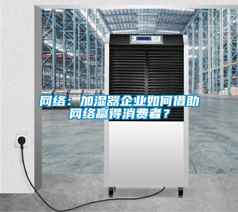 網(wǎng)絡(luò)：加濕器企業(yè)如何借助網(wǎng)絡(luò)贏得消費(fèi)者？