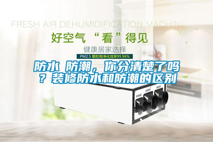 防水≠防潮，你分清楚了嗎？裝修防水和防潮的區(qū)別