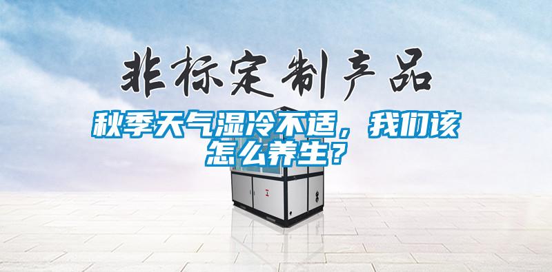 秋季天氣濕冷不適，我們該怎么養(yǎng)生？
