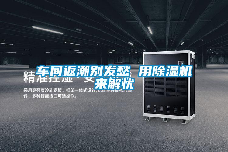 車(chē)間返潮別發(fā)愁 用除濕機(jī)來(lái)解憂(yōu)
