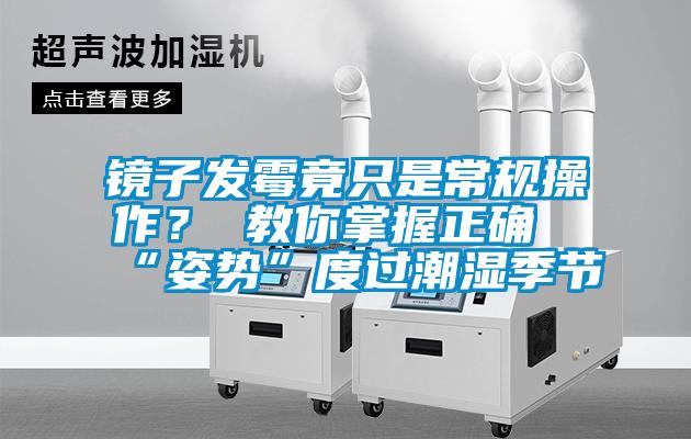 鏡子發(fā)霉竟只是常規(guī)操作？ 教你掌握正確“姿勢(shì)”度過潮濕季節(jié)