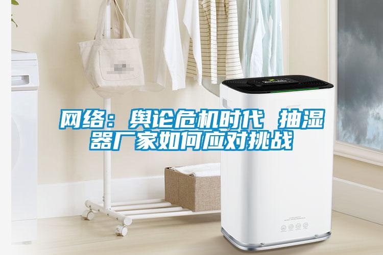 網(wǎng)絡(luò)：輿論危機(jī)時代 抽濕器廠家如何應(yīng)對挑戰(zhàn)