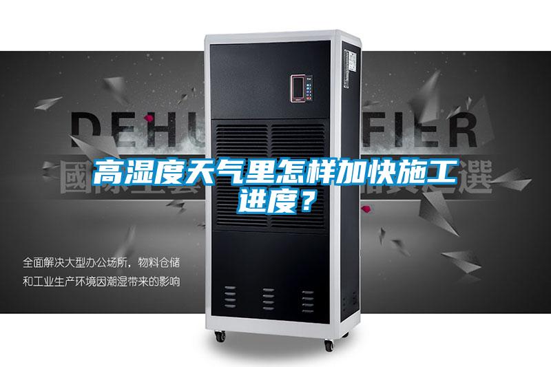 高濕度天氣里怎樣加快施工進(jìn)度？