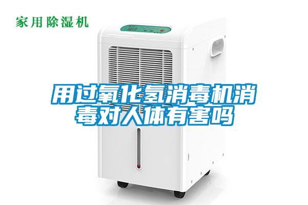 用過氧化氫消毒機(jī)消毒對(duì)人體有害嗎