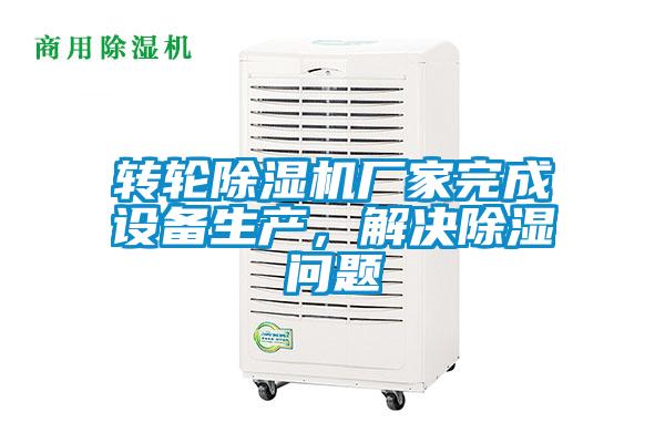 轉(zhuǎn)輪除濕機(jī)廠家完成設(shè)備生產(chǎn)，解決除濕問題