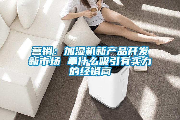 營(yíng)銷：加濕機(jī)新產(chǎn)品開(kāi)發(fā)新市場(chǎng) 拿什么吸引有實(shí)力的經(jīng)銷商