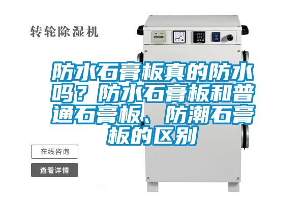 防水石膏板真的防水嗎？防水石膏板和普通石膏板、防潮石膏板的區(qū)別