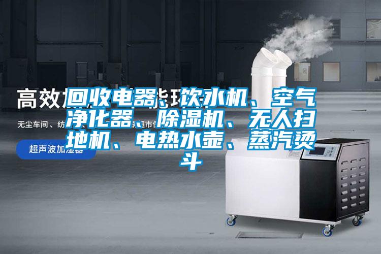 回收電器、飲水機(jī)、空氣凈化器、除濕機(jī)、無人掃地機(jī)、電熱水壺、蒸汽燙斗