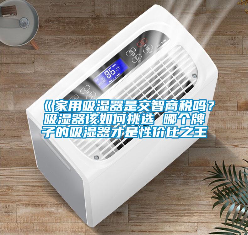 《家用吸濕器是交智商稅嗎？吸濕器該如何挑選 哪個(gè)牌子的吸濕器才是性價(jià)比之王