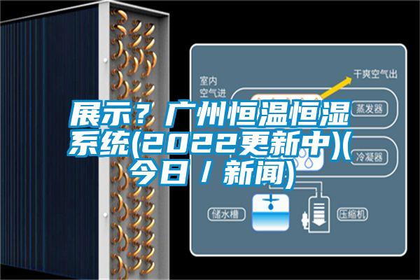 展示？廣州恒溫恒濕系統(tǒng)(2022更新中)(今日／新聞)
