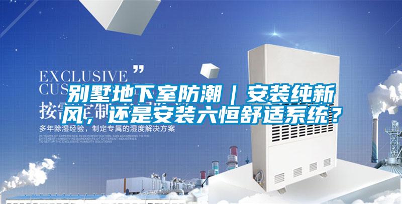 別墅地下室防潮｜安裝純新風(fēng)，還是安裝六恒舒適系統(tǒng)？
