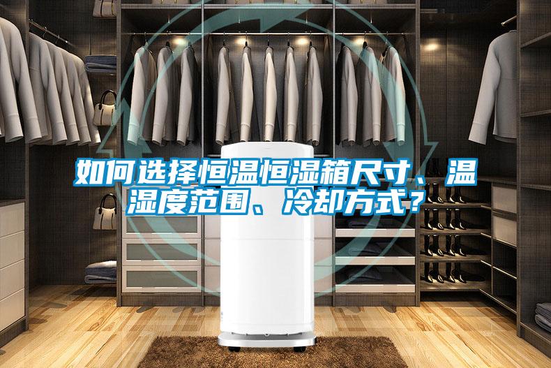 如何選擇恒溫恒濕箱尺寸、溫濕度范圍、冷卻方式？