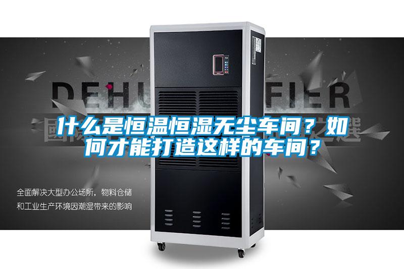 什么是恒溫恒濕無塵車間？如何才能打造這樣的車間？