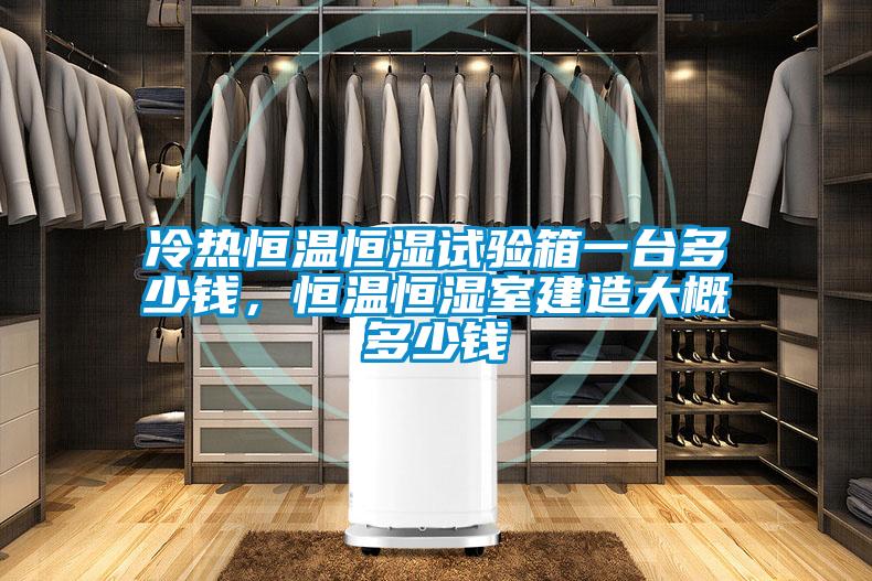 冷熱恒溫恒濕試驗(yàn)箱一臺多少錢，恒溫恒濕室建造大概多少錢