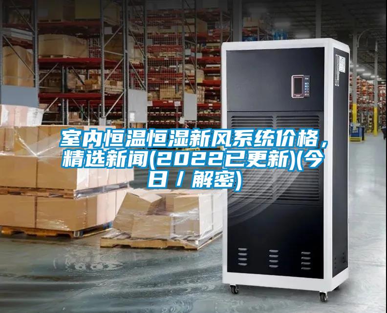 室內(nèi)恒溫恒濕新風(fēng)系統(tǒng)價格，精選新聞(2022已更新)(今日／解密)
