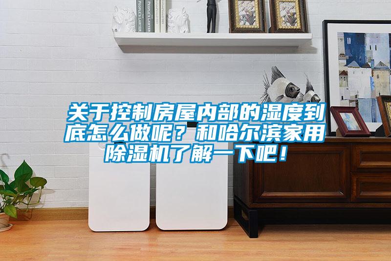 關(guān)于控制房屋內(nèi)部的濕度到底怎么做呢？和哈爾濱家用除濕機(jī)了解一下吧！
