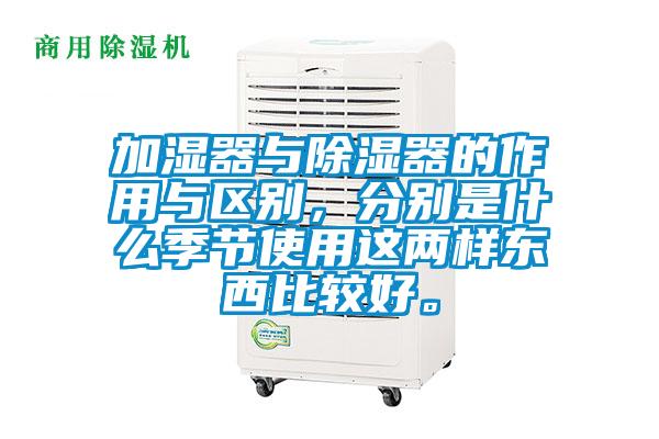 加濕器與除濕器的作用與區(qū)別，分別是什么季節(jié)使用這兩樣?xùn)|西比較好。