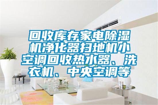 回收庫存家電除濕機凈化器掃地機小空調(diào)回收熱水器、洗衣機、中央空調(diào)等