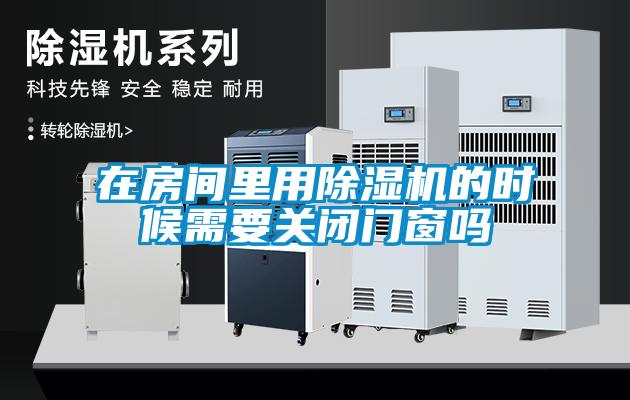 在房間里用除濕機(jī)的時(shí)候需要關(guān)閉門窗嗎