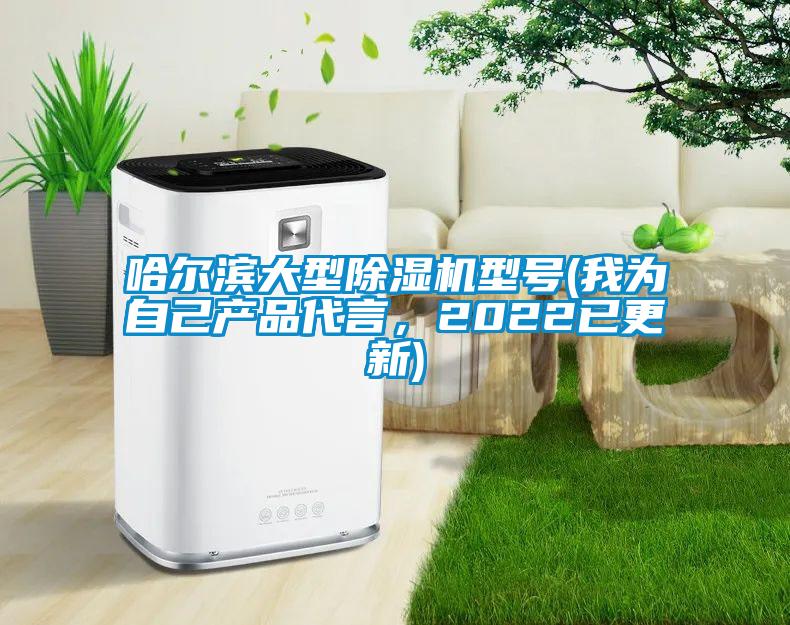哈爾濱大型除濕機型號(我為自己產(chǎn)品代言，2022已更新)