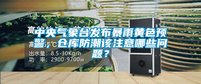 中央氣象臺(tái)發(fā)布暴雨黃色預(yù)警，倉(cāng)庫(kù)防潮該注意哪些問(wèn)題？