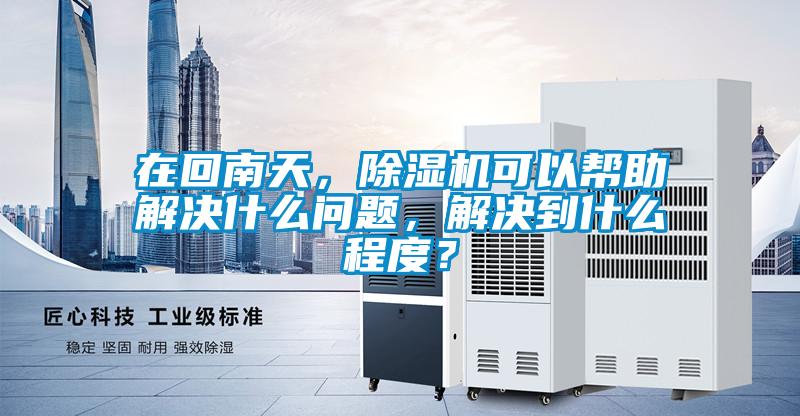 在回南天，除濕機(jī)可以幫助解決什么問題，解決到什么程度？
