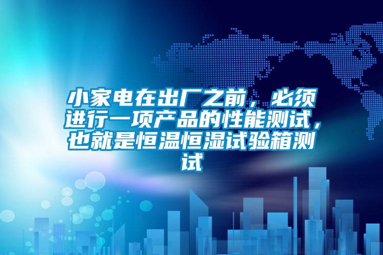 小家電在出廠之前，必須進行一項產(chǎn)品的性能測試，也就是恒溫恒濕試驗箱測試