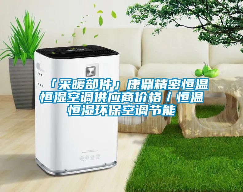 「采暖部件」康鼎精密恒溫恒濕空調供應商價格／恒溫恒濕環(huán)?？照{節(jié)能