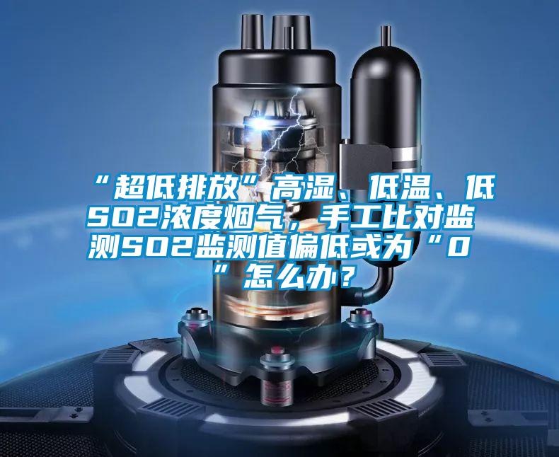“超低排放”高濕、低溫、低SO2濃度煙氣，手工比對監(jiān)測SO2監(jiān)測值偏低或?yàn)椤?”怎么辦？